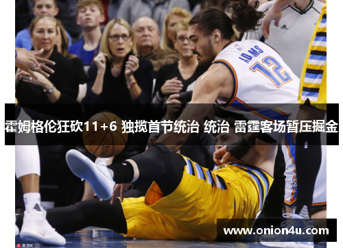 霍姆格伦狂砍11+6 独揽首节统治 统治 雷霆客场暂压掘金