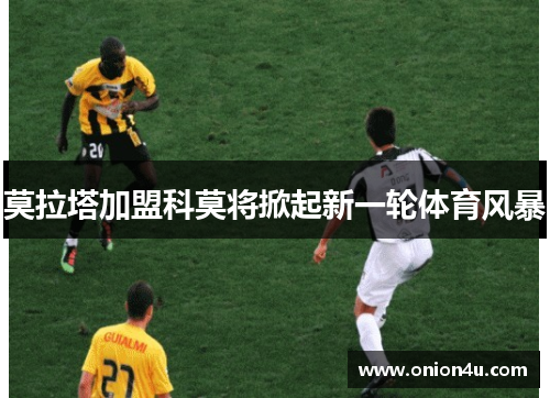 莫拉塔加盟科莫将掀起新一轮体育风暴