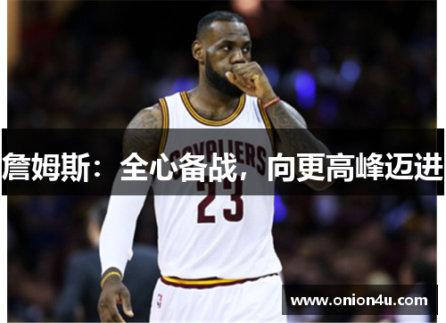 詹姆斯：全心备战，向更高峰迈进